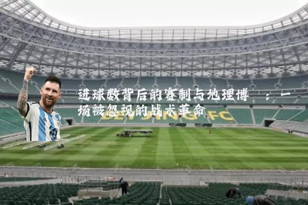 进球数背后的赛制与地理博弈:一场被忽视的战术革命