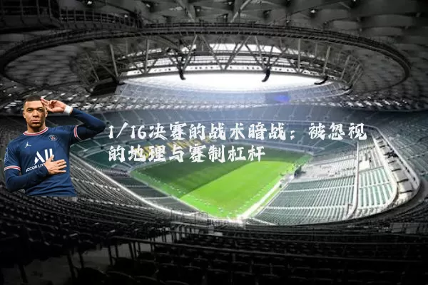 1/16决赛的战术暗战:被忽视的地理与赛制杠杆