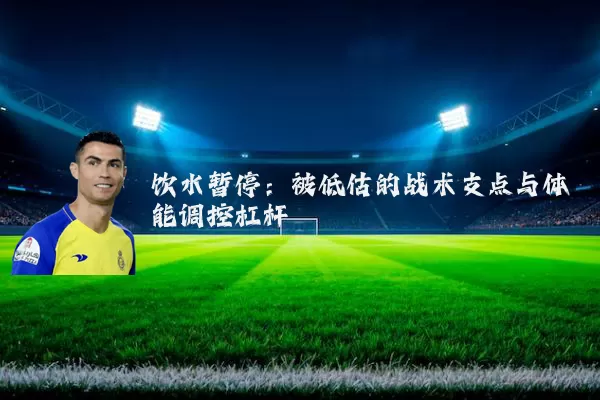 饮水暂停:被低估的战术支点与体能调控杠杆