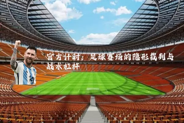 官方计时:足球赛场的隐形裁判与战术杠杆