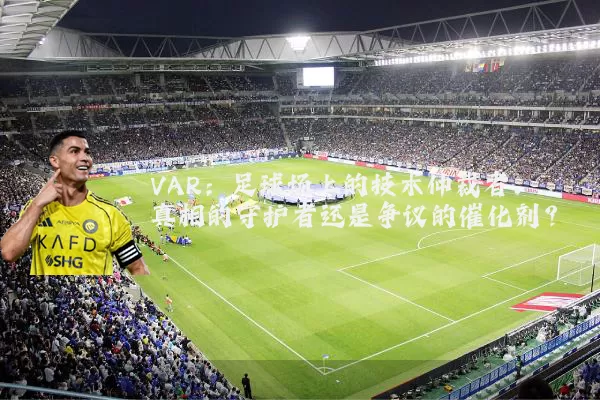 VAR:足球场上的技术仲裁者,真相的守护者还是争议的催化剂?