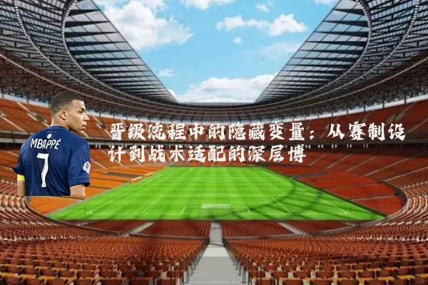 晋级流程中的隐藏变量：从赛制设计到战术适配的深层博弈