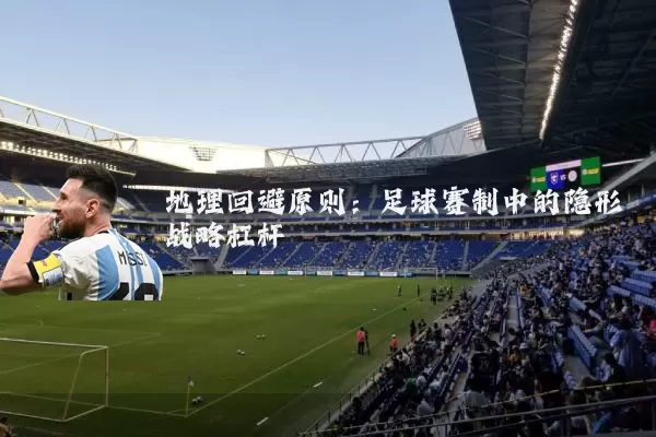 地理回避原则：足球赛制中的隐形战略杠杆