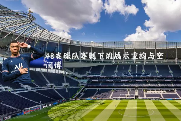 48支球队赛制下的战术重构与空间博弈