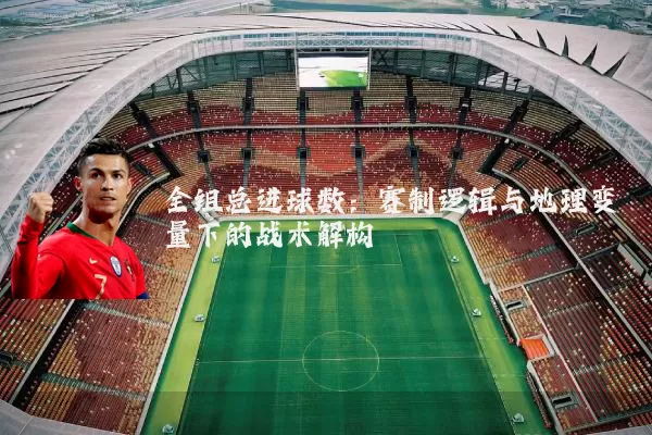 全组总进球数：赛制逻辑与地理变量下的战术解构