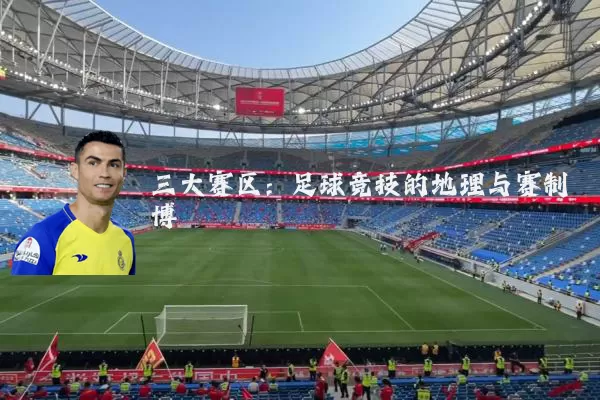 三大赛区：足球竞技的地理与赛制博弈