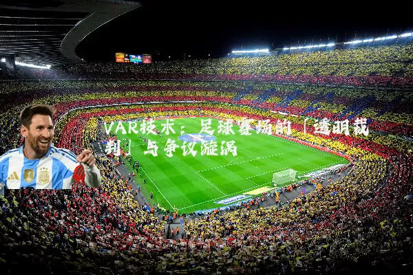 VAR技术：足球赛场的「透明裁判」与争议漩涡