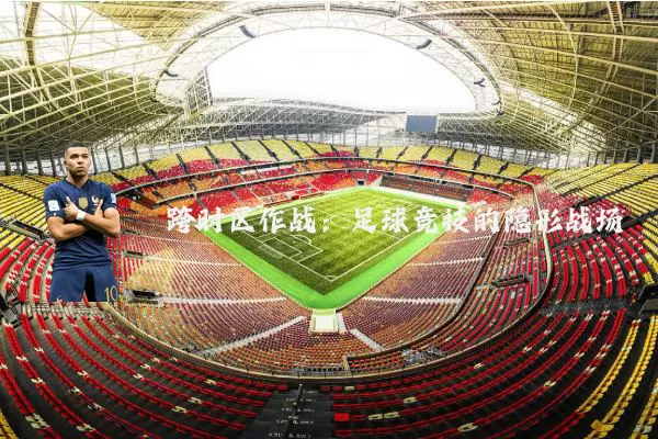 跨时区作战：足球竞技的隐形战场