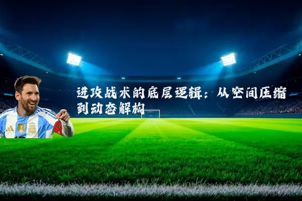 进攻战术的底层逻辑:从空间压缩到动态解构