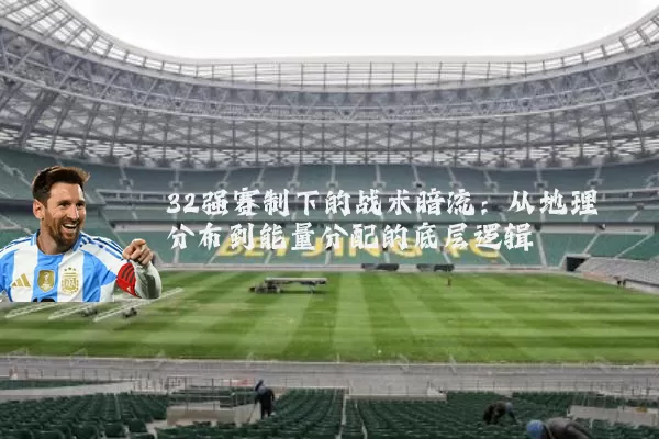 32强赛制下的战术暗流:从地理分布到能量分配的底层逻辑