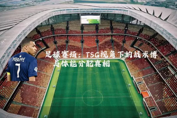 足球赛场：TSG视角下的战术博弈与体能分配真相