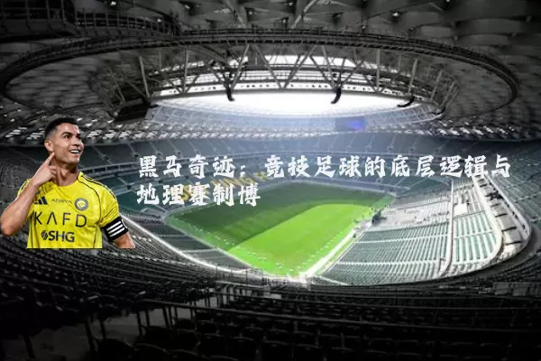 黑马奇迹：竞技足球的底层逻辑与地理赛制博弈