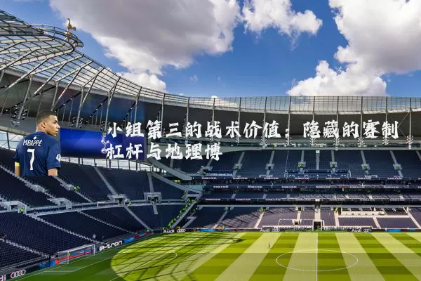 小组第三的战术价值:隐藏的赛制杠杆与地理博弈