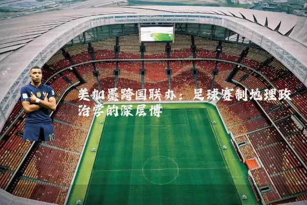 美加墨跨国联办:足球赛制地理政治学的深层博弈