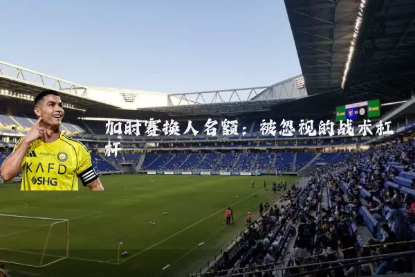 加时赛换人名额：被忽视的战术杠杆