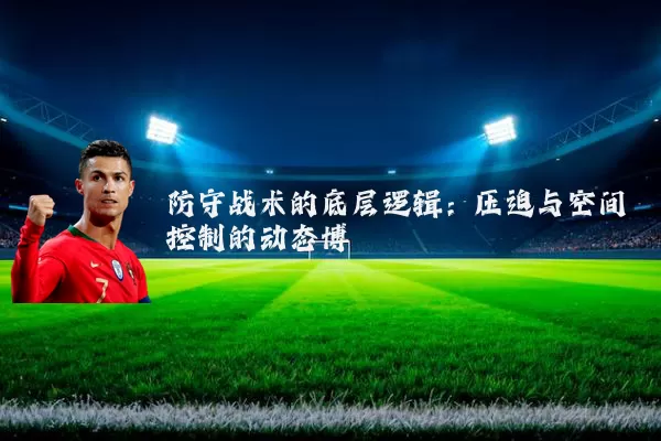 防守战术的底层逻辑:压迫与空间控制的动态博弈