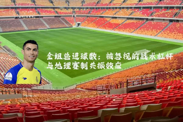 全组总进球数:被忽视的战术杠杆与地理赛制共振效应
