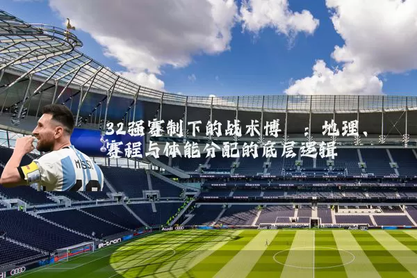 32强赛制下的战术博弈：地理、赛程与体能分配的底层逻辑